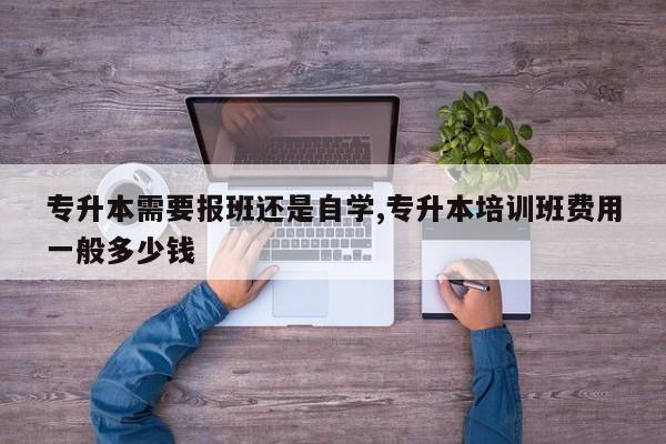 专升本需要报班还是自学,专升本培训班费用一般多少钱 第1张