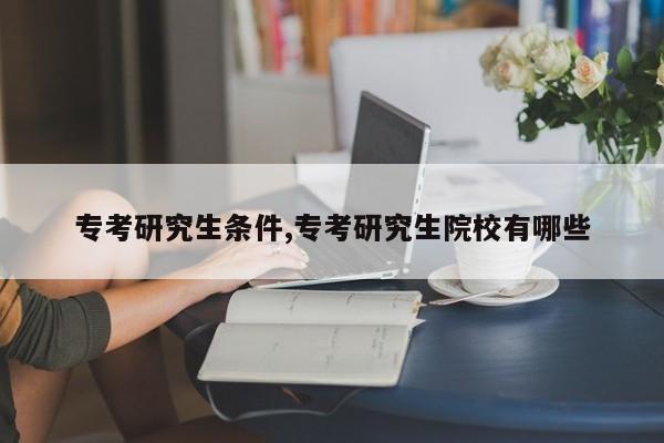专考研究生条件,专考研究生院校有哪些
