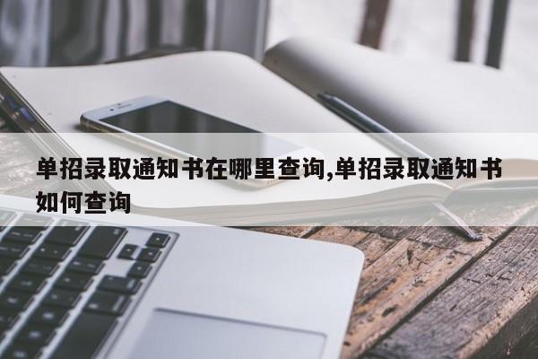 单招录取通知书在哪里查询,单招录取通知书如何查询