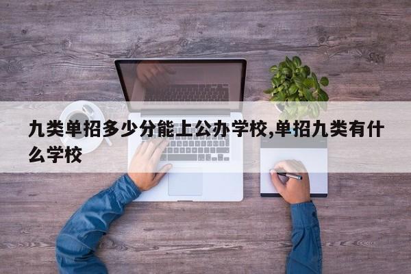 九类单招多少分能上公办学校,单招九类有什么学校