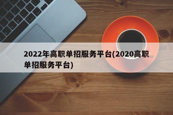 2022年高职单招服务平台(2020高职单招服务平台)