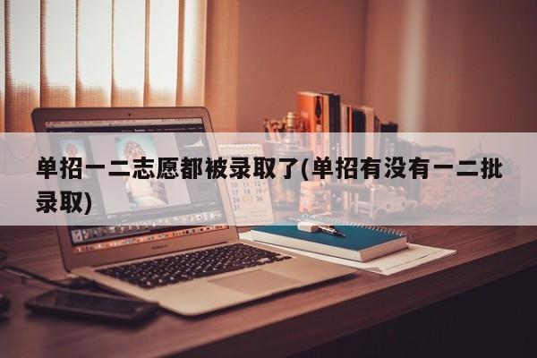 单招一二志愿都被录取了(单招有没有一二批录取)