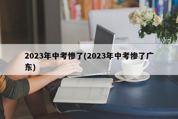 2023年中考惨了(2023年中考惨了广东)