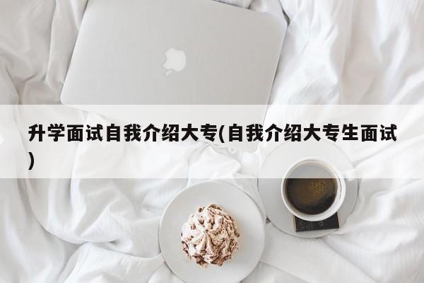升学面试自我介绍大专(自我介绍大专生面试)