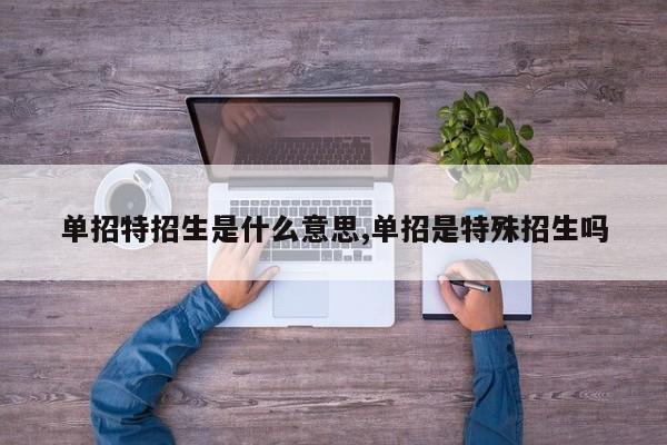 单招特招生是什么意思,单招是特殊招生吗
