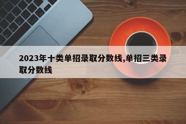 2023年十类单招录取分数线,单招三类录取分数线