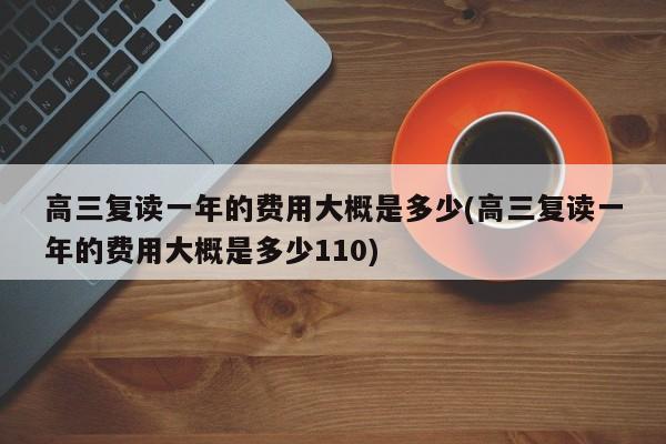 高三复读一年的费用大概是多少(高三复读一年的费用大概是多少110)