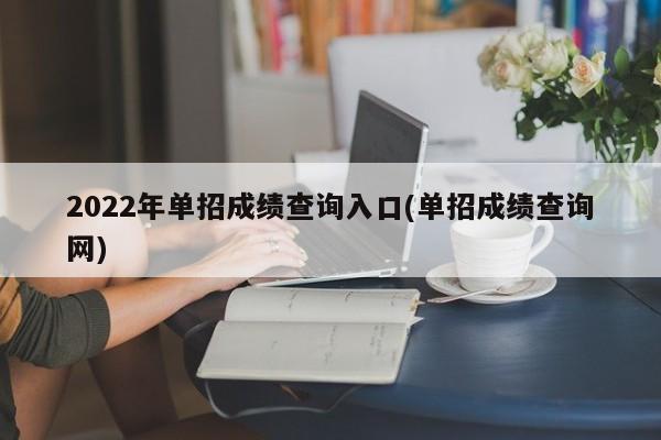 2022年单招成绩查询入口(单招成绩查询网)