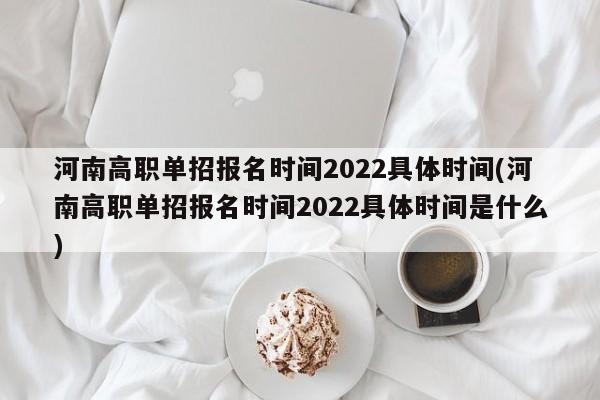 河南高职单招报名时间2022具体时间(河南高职单招报名时间2022具体时间是什么)