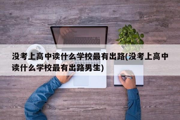 没考上高中读什么学校最有出路(没考上高中读什么学校最有出路男生)