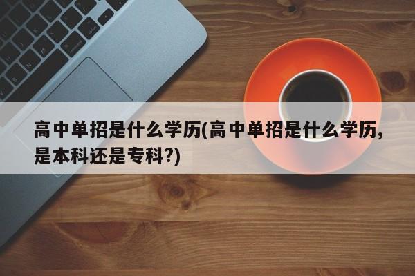 高中单招是什么学历(高中单招是什么学历,是本科还是专科?)