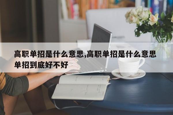 高职单招是什么意思,高职单招是什么意思 单招到底好不好