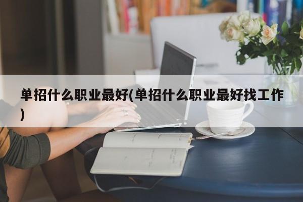 单招什么职业最好(单招什么职业最好找工作)
