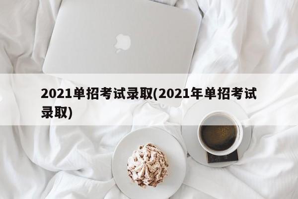 2021单招考试录取(2021年单招考试录取)