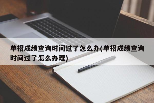 单招成绩查询时间过了怎么办(单招成绩查询时间过了怎么办理)