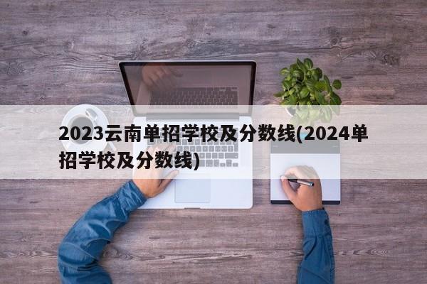 2023云南单招学校及分数线(2024单招学校及分数线)