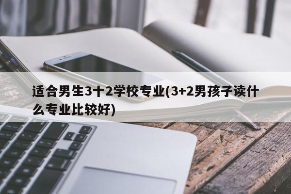 适合男生3十2学校专业(3+2男孩子读什么专业比较好)