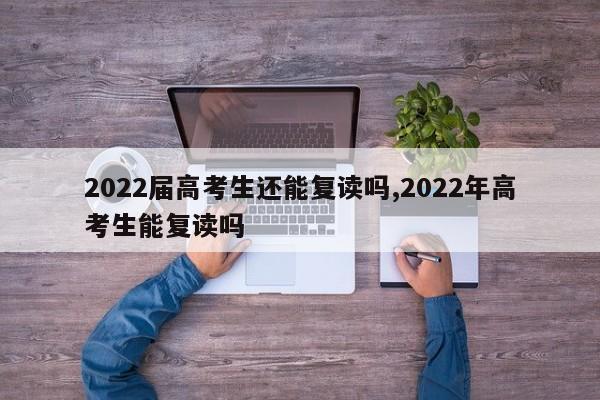 2022届高考生还能复读吗,2022年高考生能复读吗