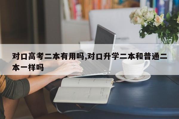 对口高考二本有用吗,对口升学二本和普通二本一样吗