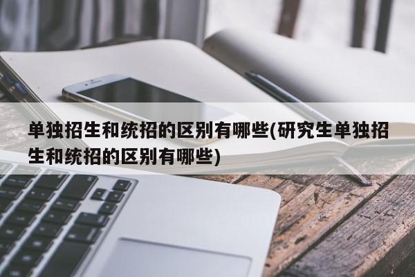 单独招生和统招的区别有哪些(研究生单独招生和统招的区别有哪些)