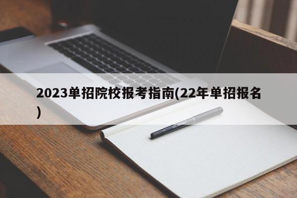2023单招院校报考指南(22年单招报名)