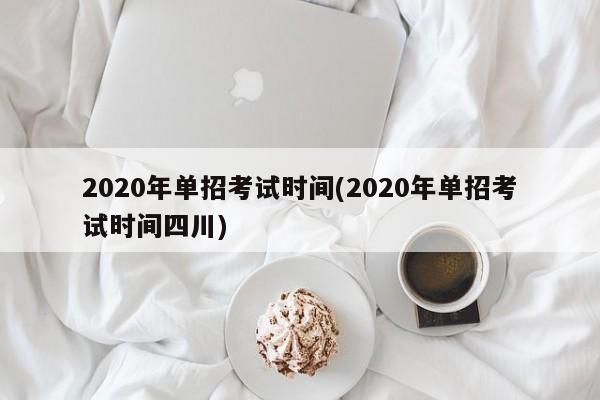 2020年单招考试时间(2020年单招考试时间四川)
