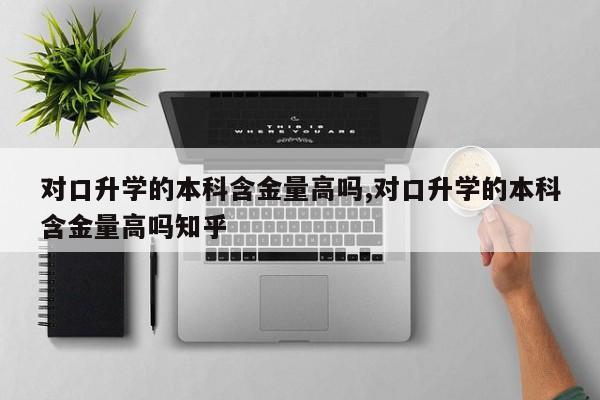 对口升学的本科含金量高吗,对口升学的本科含金量高吗知乎 第1张