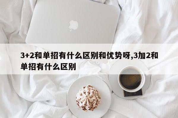 3+2和单招有什么区别和优势呀,3加2和单招有什么区别