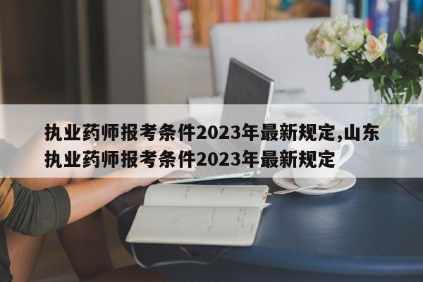 执业药师报考条件2023年最新规定,山东执业药师报考条件2023年最新规定