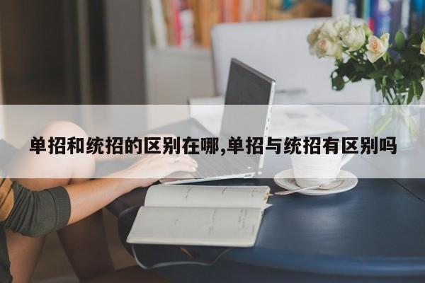 单招和统招的区别在哪,单招与统招有区别吗