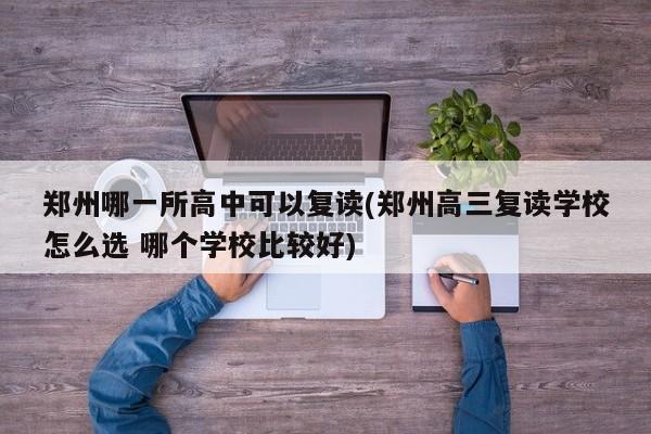 郑州哪一所高中可以复读(郑州高三复读学校怎么选 哪个学校比较好)