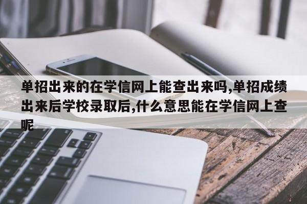 单招出来的在学信网上能查出来吗,单招成绩出来后学校录取后,什么意思能在学信网上查呢