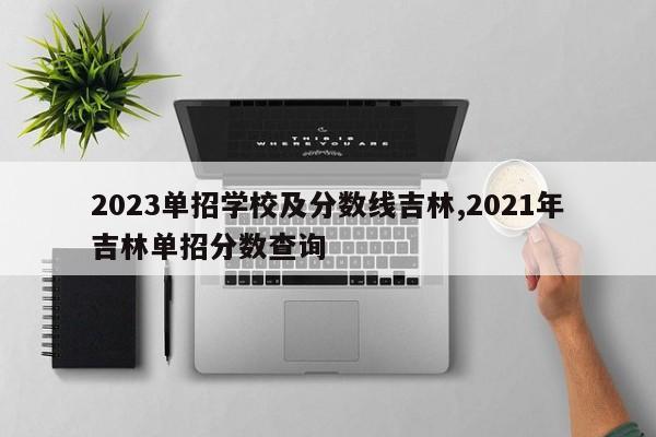 2023单招学校及分数线吉林,2021年吉林单招分数查询