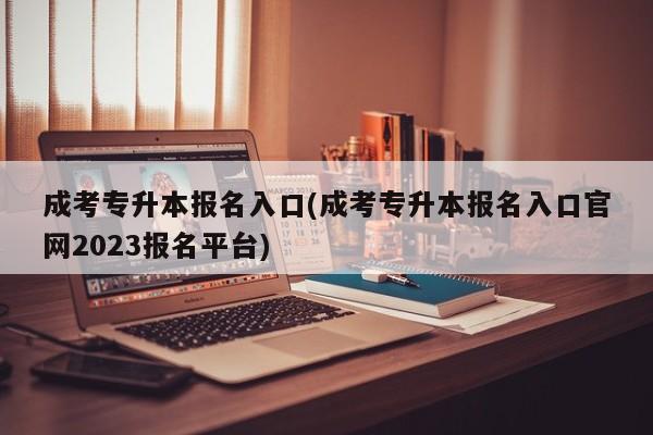 成考专升本报名入口(成考专升本报名入口官网2023报名平台) 第1张