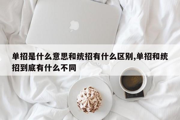 单招是什么意思和统招有什么区别,单招和统招到底有什么不同