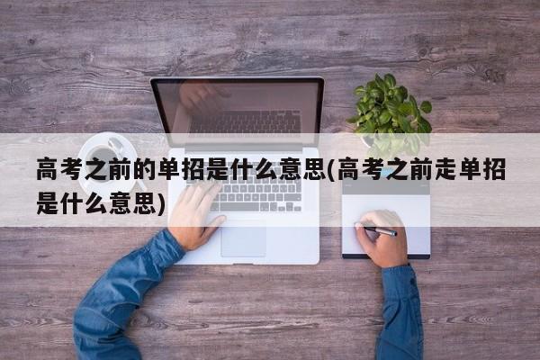 高考之前的单招是什么意思(高考之前走单招是什么意思)