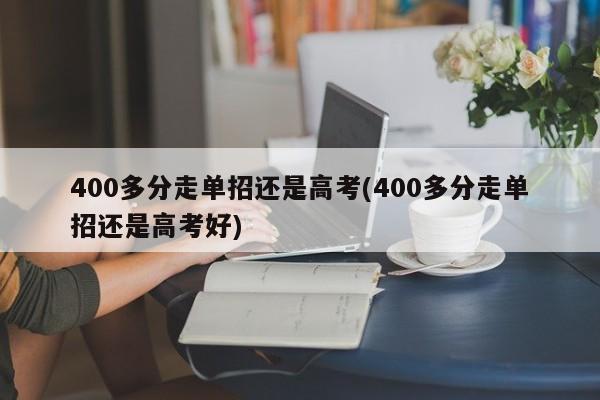 400多分走单招还是高考(400多分走单招还是高考好)