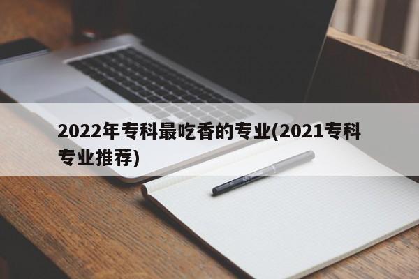 2022年专科最吃香的专业(2021专科专业推荐)
