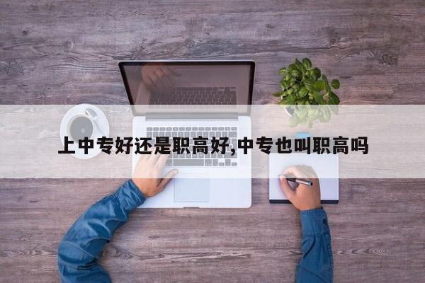 上中专好还是职高好,中专也叫职高吗