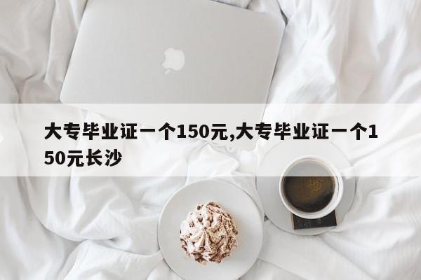 大专毕业证一个150元,大专毕业证一个150元长沙