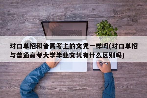 对口单招和普高考上的文凭一样吗(对口单招与普通高考大学毕业文凭有什么区别吗)