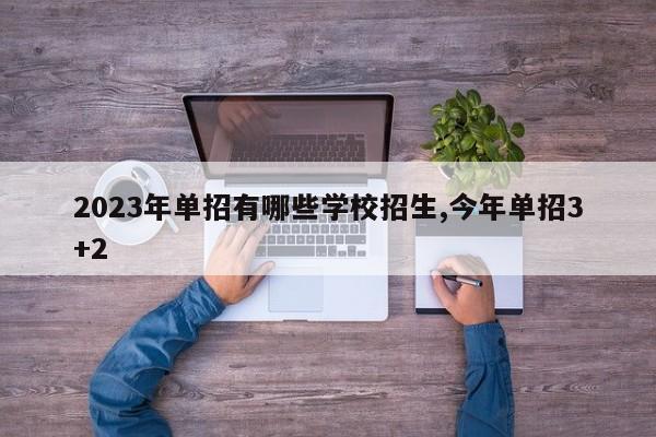 2023年单招有哪些学校招生,今年单招3+2
