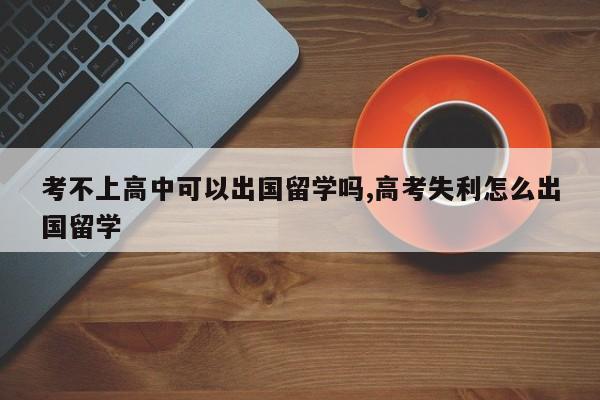 考不上高中可以出国留学吗,高考失利怎么出国留学