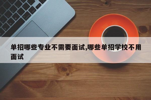 单招哪些专业不需要面试,哪些单招学校不用面试