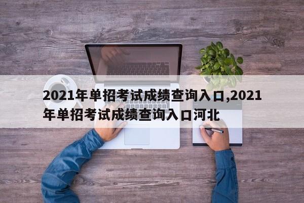 2021年单招考试成绩查询入口,2021年单招考试成绩查询入口河北