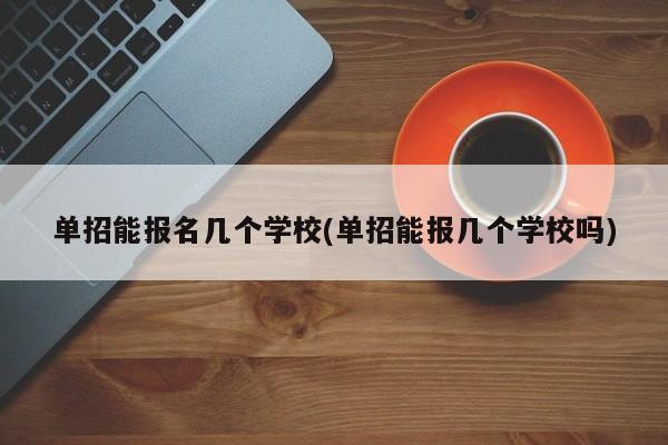 单招能报名几个学校(单招能报几个学校吗)