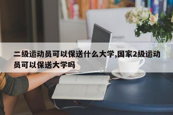 二级运动员可以保送什么大学,国家2级运动员可以保送大学吗