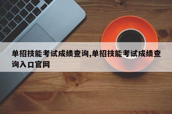 单招技能考试成绩查询,单招技能考试成绩查询入口官网