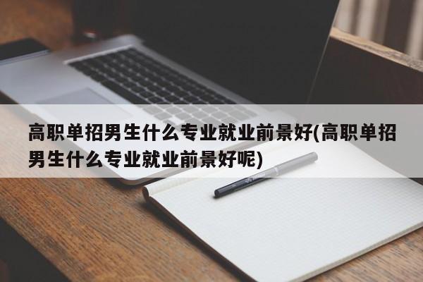 高职单招男生什么专业就业前景好(高职单招男生什么专业就业前景好呢)