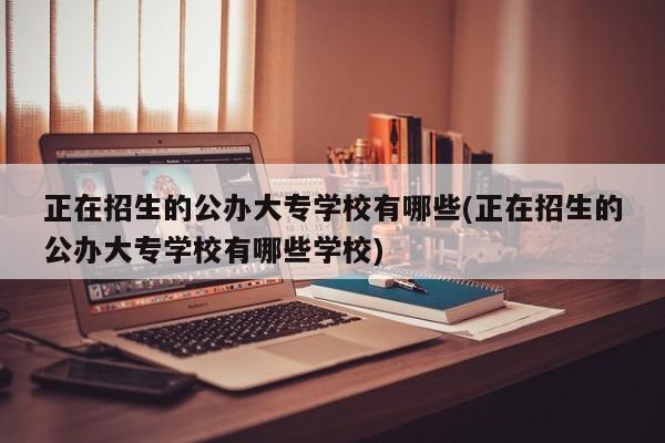 正在招生的公办大专学校有哪些(正在招生的公办大专学校有哪些学校) 第1张